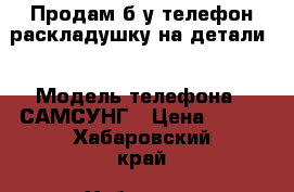 Продам б/у телефон раскладушку на детали  › Модель телефона ­ САМСУНГ › Цена ­ 250 - Хабаровский край, Хабаровск г. Сотовые телефоны и связь » Продам телефон   . Хабаровский край